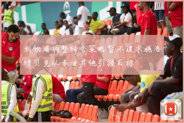 利物浦调整转会策略暂不追求施洛特贝克以专注其他引援目标
