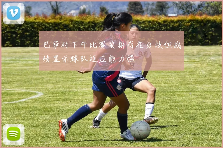 巴萨对下午比赛安排存在分歧但战绩显示球队适应能力强