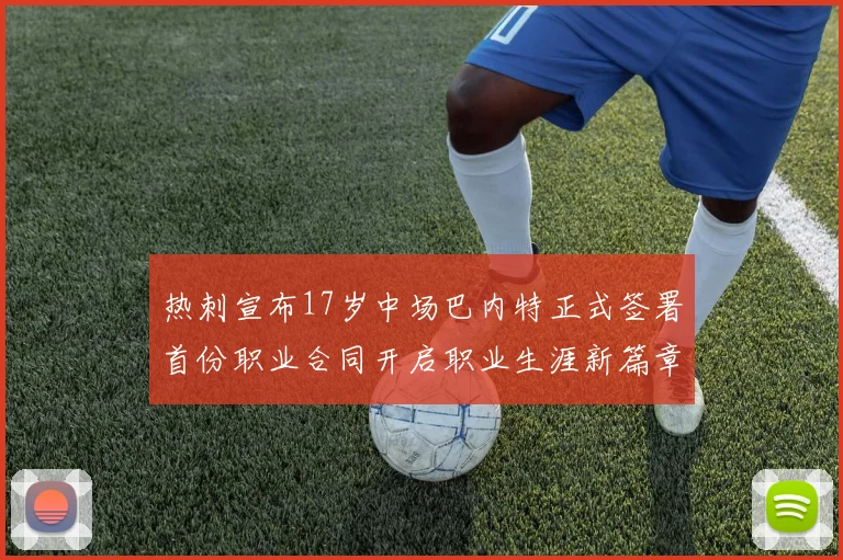 热刺宣布17岁中场巴内特正式签署首份职业合同开启职业生涯新篇章