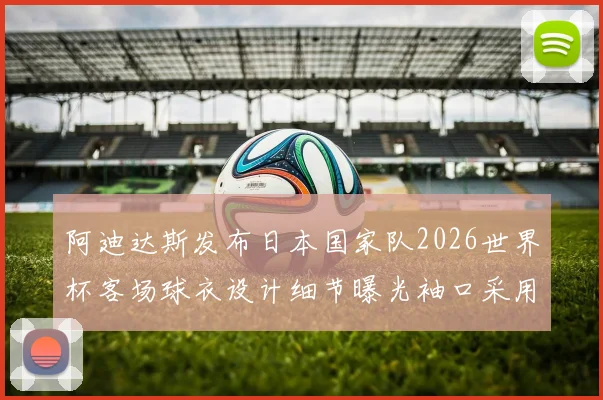 阿迪达斯发布日本国家队2026世界杯客场球衣设计细节曝光袖口采用纯黑风格