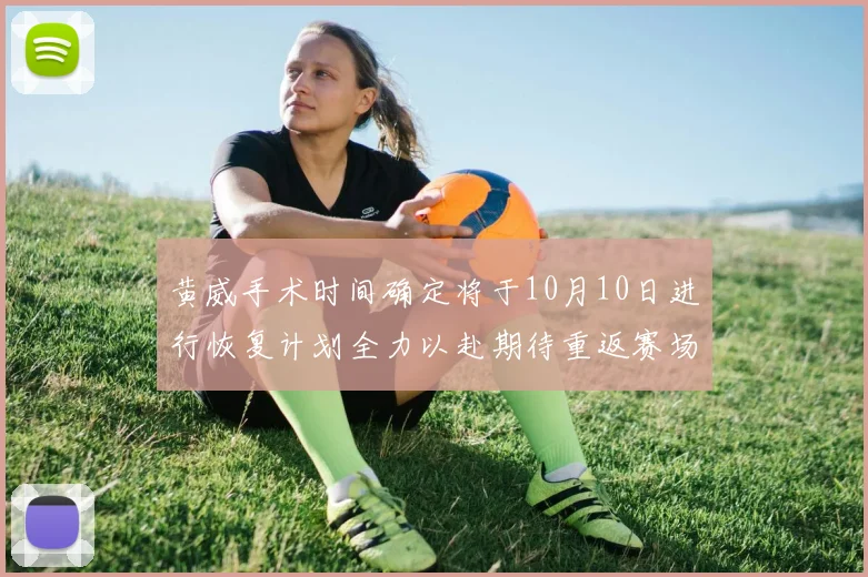 黄威手术时间确定将于10月10日进行恢复计划全力以赴期待重返赛场