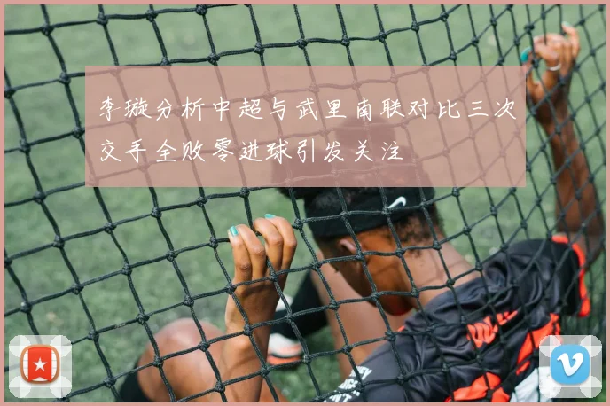 李璇分析中超与武里南联对比三次交手全败零进球引发关注
