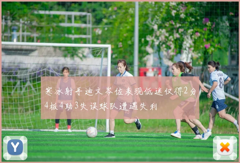 寒冰射手迪文岑佐表现低迷仅得2分4板4助3失误球队遭遇失利