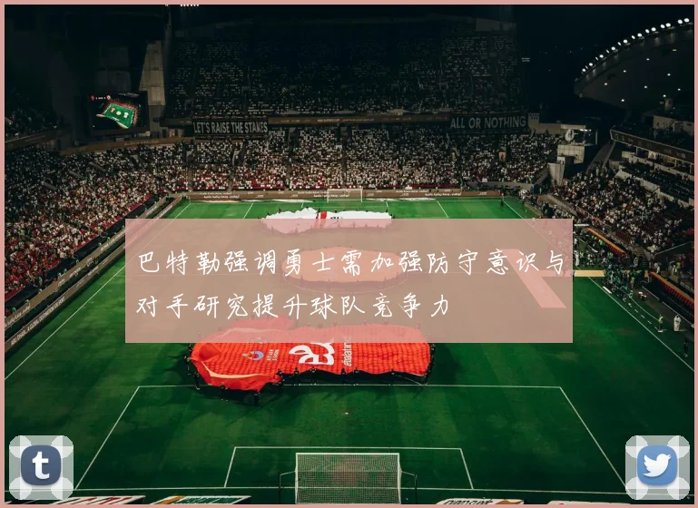 巴特勒强调勇士需加强防守意识与对手研究提升球队竞争力