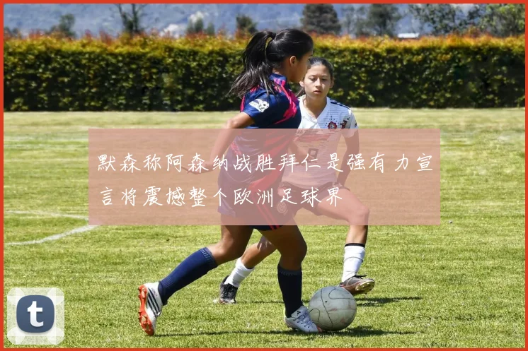 默森称阿森纳战胜拜仁是强有力宣言将震撼整个欧洲足球界