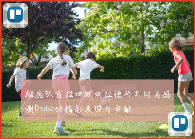 雄鹿队官推回顾利拉德两年时光感谢Dame的精彩表现与贡献
