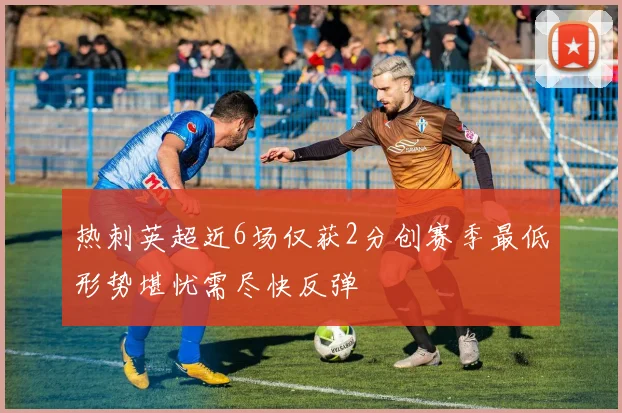 热刺英超近6场仅获2分创赛季最低形势堪忧需尽快反弹