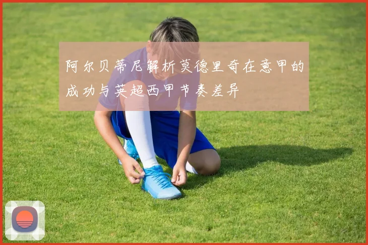 阿尔贝蒂尼解析莫德里奇在意甲的成功与英超西甲节奏差异