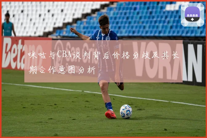 咪咕与CBA谈判背后价格分歧及其长期合作意图分析