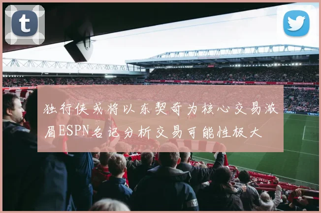 独行侠或将以东契奇为核心交易浓眉ESPN名记分析交易可能性极大
