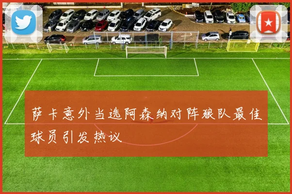 萨卡意外当选阿森纳对阵狼队最佳球员引发热议