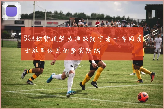SGA称赞追梦为顶级防守者十年间勇士冠军体系的坚实防线
