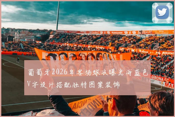 葡萄牙2026年客场球衣曝光海蓝色V字设计搭配独特图案装饰