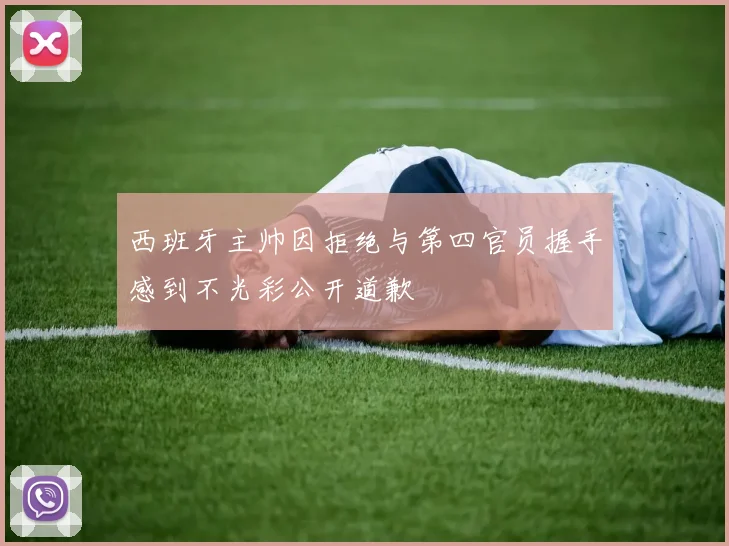 西班牙主帅因拒绝与第四官员握手感到不光彩公开道歉