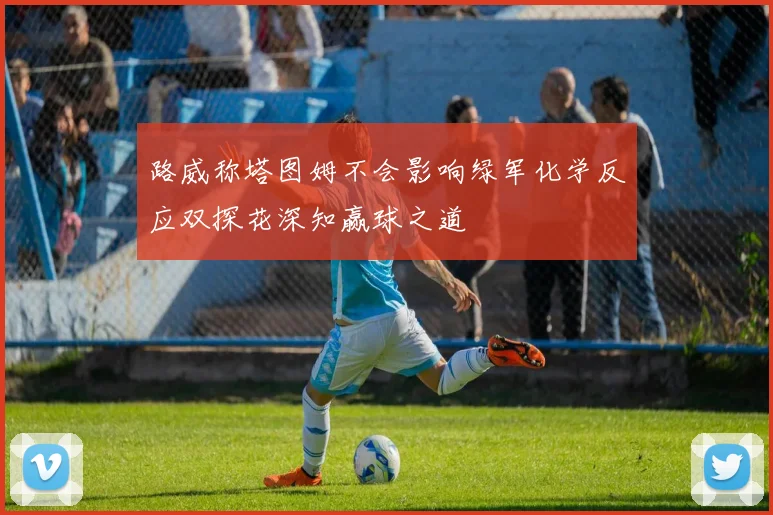 路威称塔图姆不会影响绿军化学反应双探花深知赢球之道