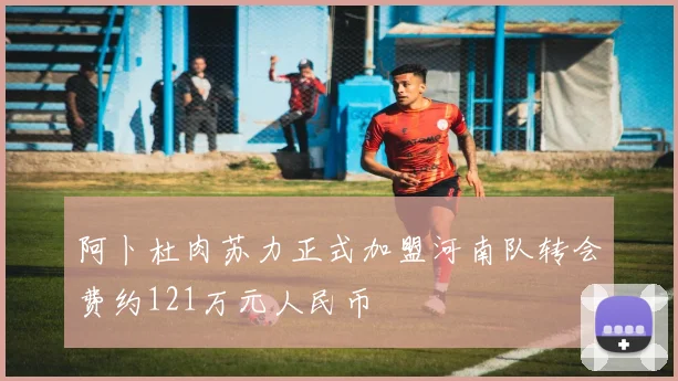 阿卜杜肉苏力正式加盟河南队转会费约121万元人民币