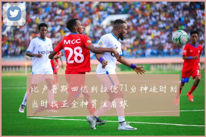 比卢普斯回忆利拉德71分神迹时刻当时我正全神贯注看球