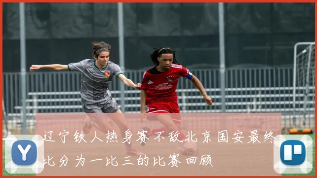 辽宁铁人热身赛不敌北京国安最终比分为一比三的比赛回顾