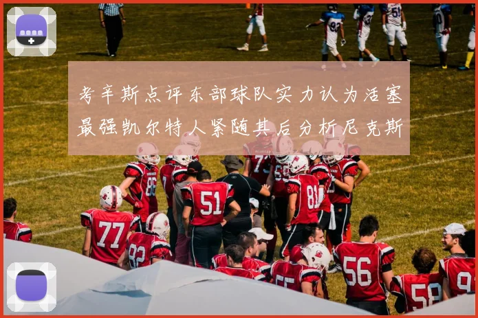 考辛斯点评东部球队实力认为活塞最强凯尔特人紧随其后分析尼克斯不足之处