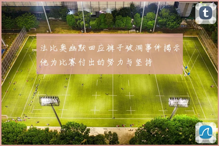 法比奥幽默回应裤子破洞事件揭示他为比赛付出的努力与坚持