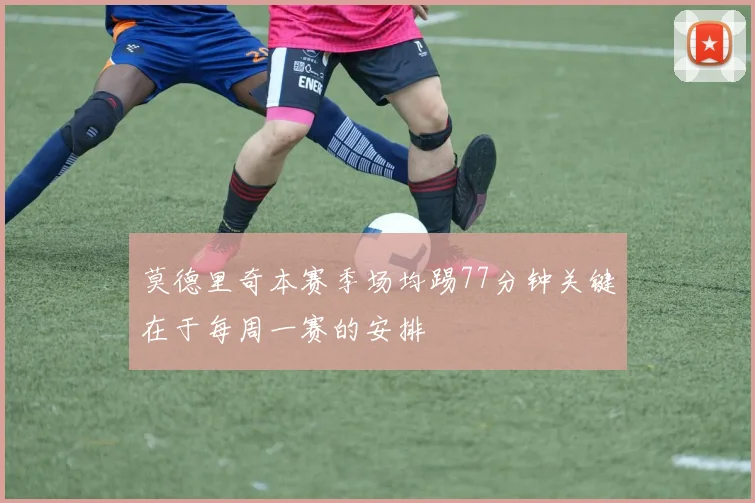 莫德里奇本赛季场均踢77分钟关键在于每周一赛的安排