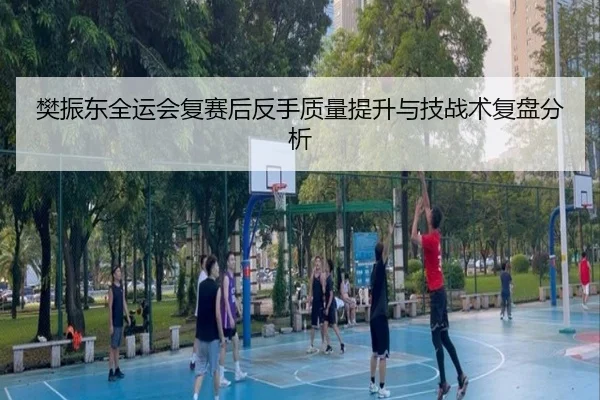 樊振东全运会复赛后反手质量提升与技战术复盘分析 - kaiyun